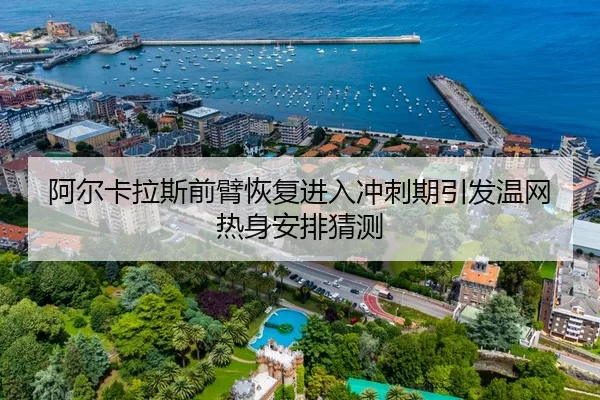 阿尔卡拉斯前臂恢复进入冲刺期引发温网热身安排猜测