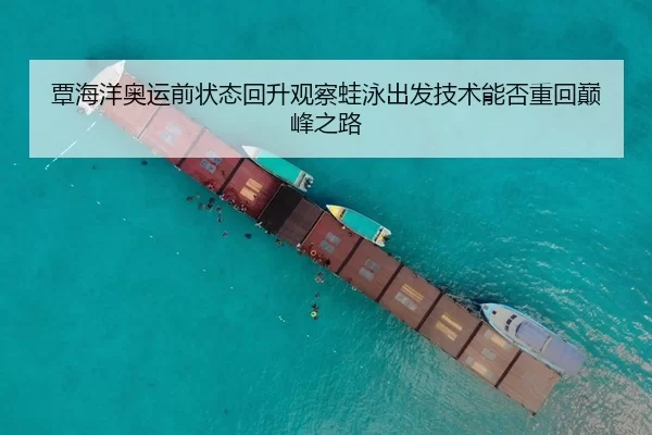 覃海洋奥运前状态回升观察蛙泳出发技术能否重回巅峰之路
