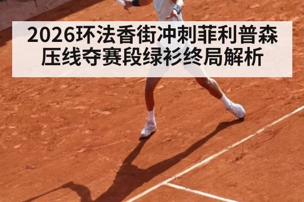 2026环法香街冲刺菲利普森压线夺赛段绿衫终局解析