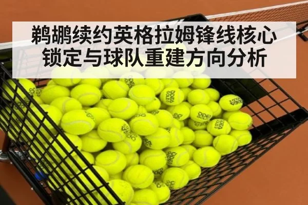 鹈鹕续约英格拉姆锋线核心锁定与球队重建方向分析