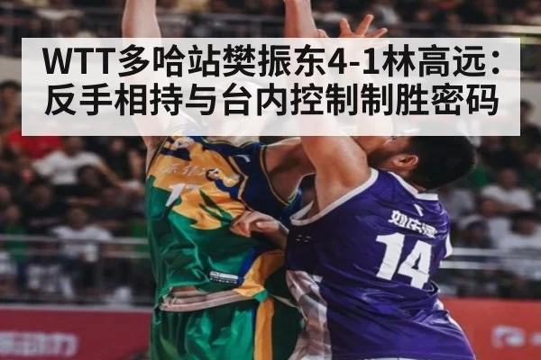 WTT多哈站樊振东4-1林高远：反手相持与台内控制制胜密码