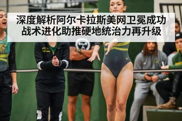 深度解析阿尔卡拉斯美网卫冕成功战术进化助推硬地统治力再升级