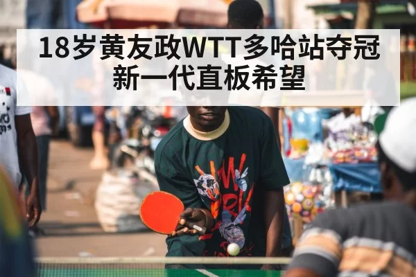 18岁黄友政WTT多哈站夺冠 新一代直板希望