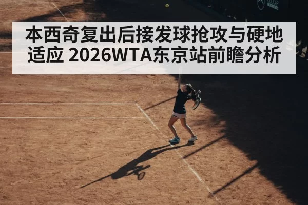 本西奇复出后接发球抢攻与硬地适应 2026WTA东京站前瞻分析
